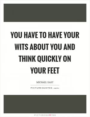 You have to have your wits about you and think quickly on your feet Picture Quote #1