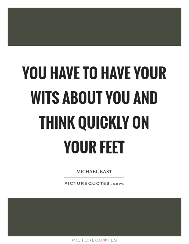 You have to have your wits about you and think quickly on your feet Picture Quote #1