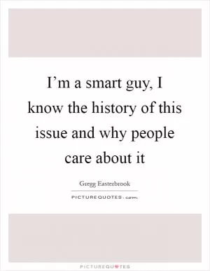 I’m a smart guy, I know the history of this issue and why people care about it Picture Quote #1