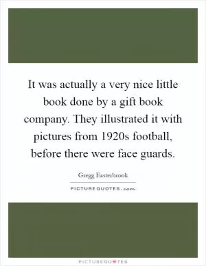 It was actually a very nice little book done by a gift book company. They illustrated it with pictures from 1920s football, before there were face guards Picture Quote #1
