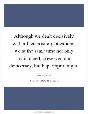 Although we dealt decisively with all terrorist organizations, we at the same time not only maintained, preserved our democracy, but kept improving it Picture Quote #1