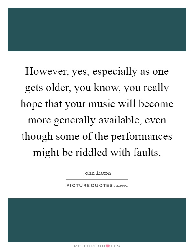 However, yes, especially as one gets older, you know, you really hope that your music will become more generally available, even though some of the performances might be riddled with faults Picture Quote #1