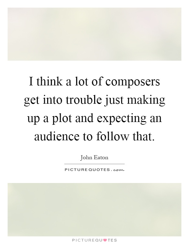 I think a lot of composers get into trouble just making up a plot and expecting an audience to follow that Picture Quote #1