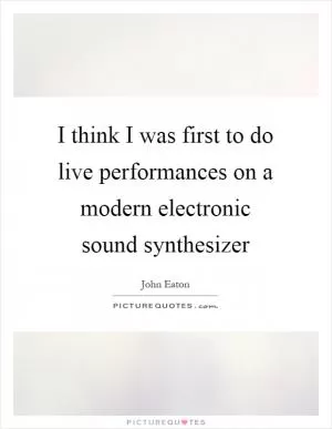 I think I was first to do live performances on a modern electronic sound synthesizer Picture Quote #1