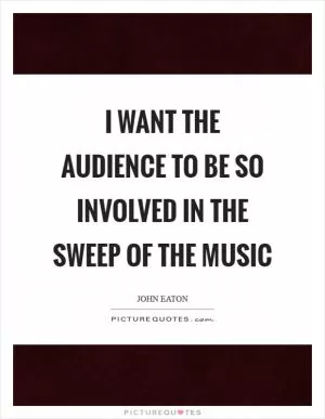 I want the audience to be so involved in the sweep of the music Picture Quote #1