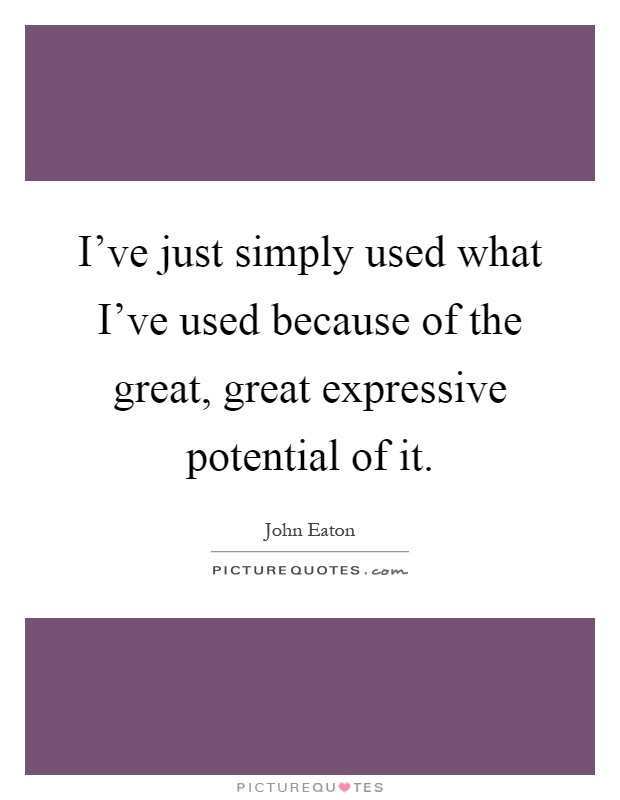 I've just simply used what I've used because of the great, great expressive potential of it Picture Quote #1