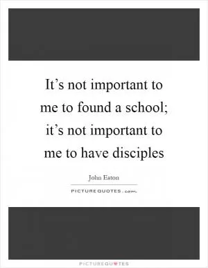 It’s not important to me to found a school; it’s not important to me to have disciples Picture Quote #1