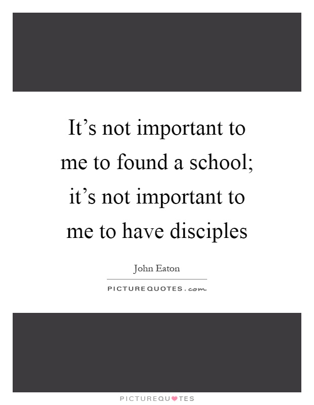 It's not important to me to found a school; it's not important to me to have disciples Picture Quote #1