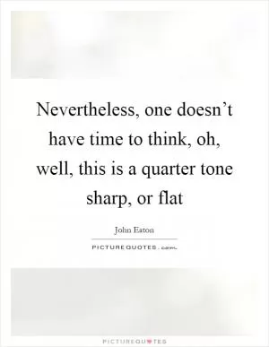 Nevertheless, one doesn’t have time to think, oh, well, this is a quarter tone sharp, or flat Picture Quote #1