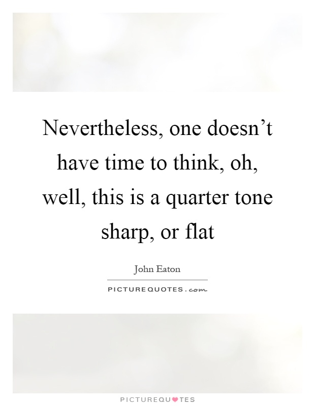 Nevertheless, one doesn't have time to think, oh, well, this is a quarter tone sharp, or flat Picture Quote #1