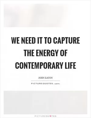 We need it to capture the energy of contemporary life Picture Quote #1