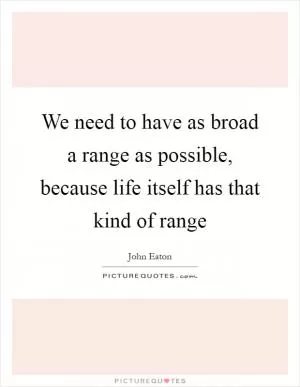 We need to have as broad a range as possible, because life itself has that kind of range Picture Quote #1