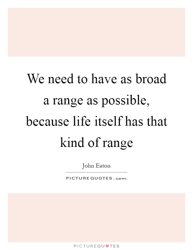 We need to have as broad a range as possible, because life itself has that kind of range Picture Quote #1