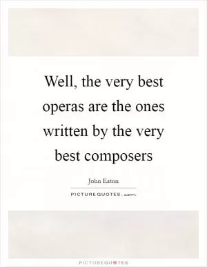 Well, the very best operas are the ones written by the very best composers Picture Quote #1