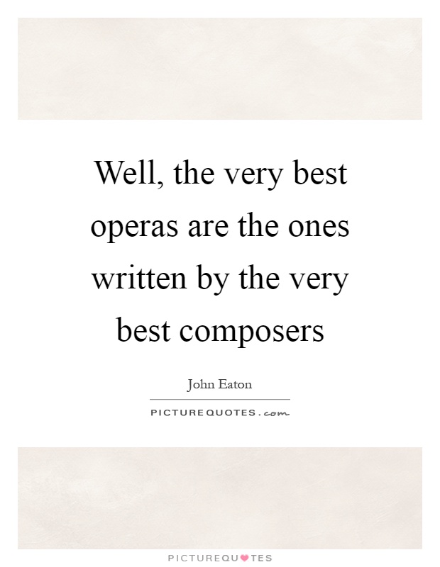 Well, the very best operas are the ones written by the very best composers Picture Quote #1