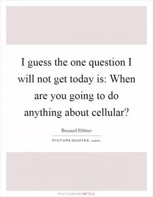 I guess the one question I will not get today is: When are you going to do anything about cellular? Picture Quote #1
