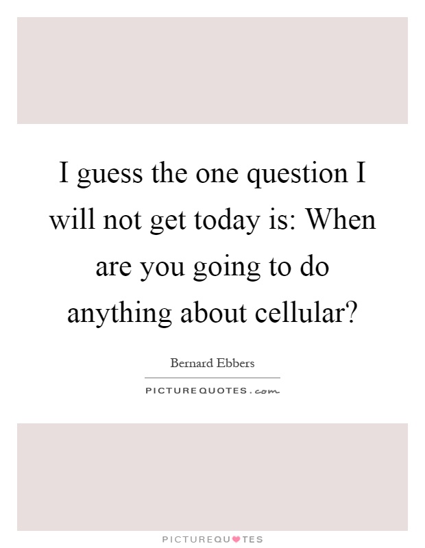 I guess the one question I will not get today is: When are you going to do anything about cellular? Picture Quote #1