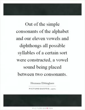 Out of the simple consonants of the alphabet and our eleven vowels and diphthongs all possible syllables of a certain sort were constructed, a vowel sound being placed between two consonants Picture Quote #1