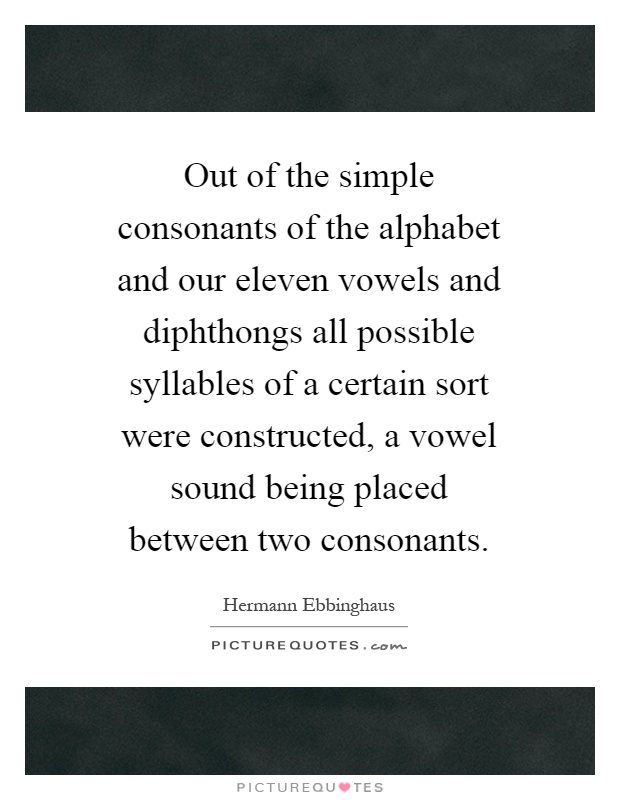 Out of the simple consonants of the alphabet and our eleven vowels and diphthongs all possible syllables of a certain sort were constructed, a vowel sound being placed between two consonants Picture Quote #1