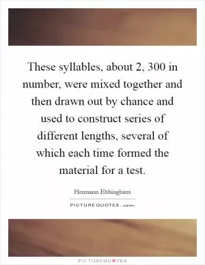 These syllables, about 2, 300 in number, were mixed together and then drawn out by chance and used to construct series of different lengths, several of which each time formed the material for a test Picture Quote #1