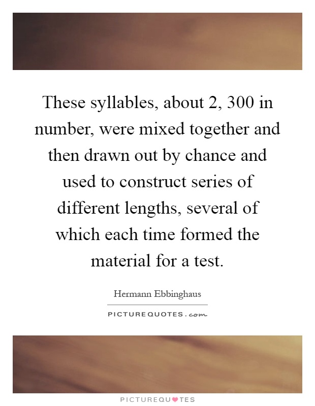These syllables, about 2, 300 in number, were mixed together and then drawn out by chance and used to construct series of different lengths, several of which each time formed the material for a test Picture Quote #1