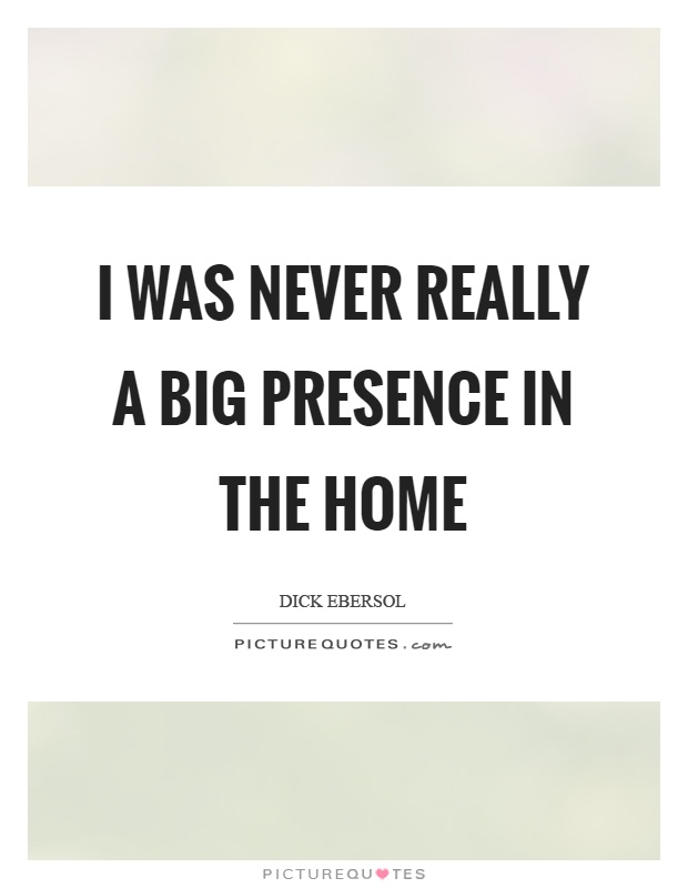 I was never really a big presence in the home Picture Quote #1