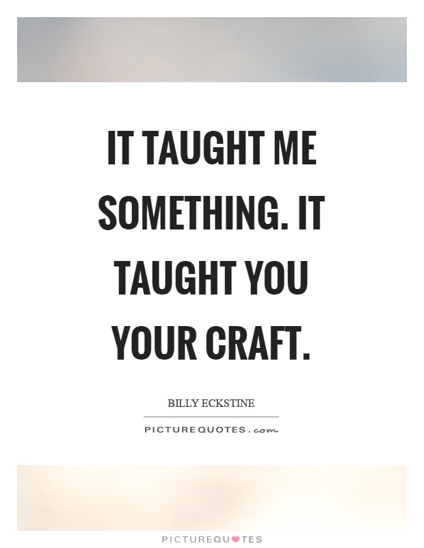 It taught me something. It taught you your craft Picture Quote #1