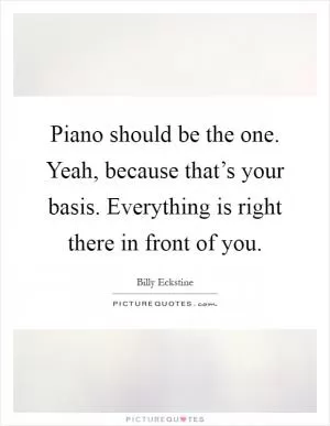 Piano should be the one. Yeah, because that’s your basis. Everything is right there in front of you Picture Quote #1