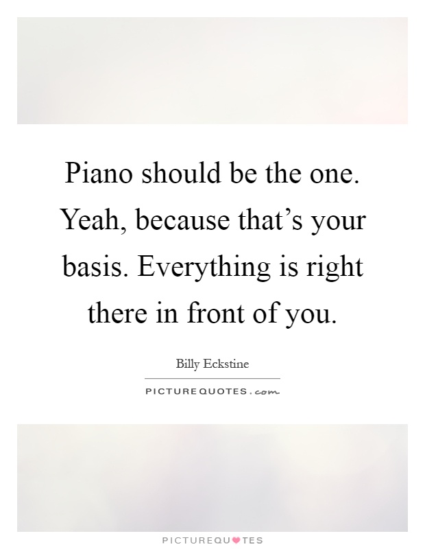 Piano should be the one. Yeah, because that's your basis. Everything is right there in front of you Picture Quote #1