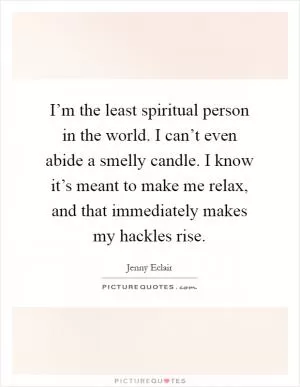 I’m the least spiritual person in the world. I can’t even abide a smelly candle. I know it’s meant to make me relax, and that immediately makes my hackles rise Picture Quote #1