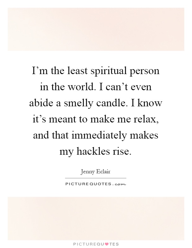 I'm the least spiritual person in the world. I can't even abide a smelly candle. I know it's meant to make me relax, and that immediately makes my hackles rise Picture Quote #1