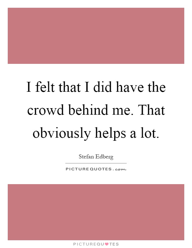 I felt that I did have the crowd behind me. That obviously helps a lot Picture Quote #1