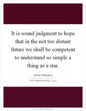 It is sound judgment to hope that in the not too distant future we shall be competent to understand so simple a thing as a star Picture Quote #1