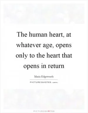 The human heart, at whatever age, opens only to the heart that opens in return Picture Quote #1