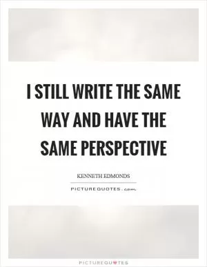 I still write the same way and have the same perspective Picture Quote #1