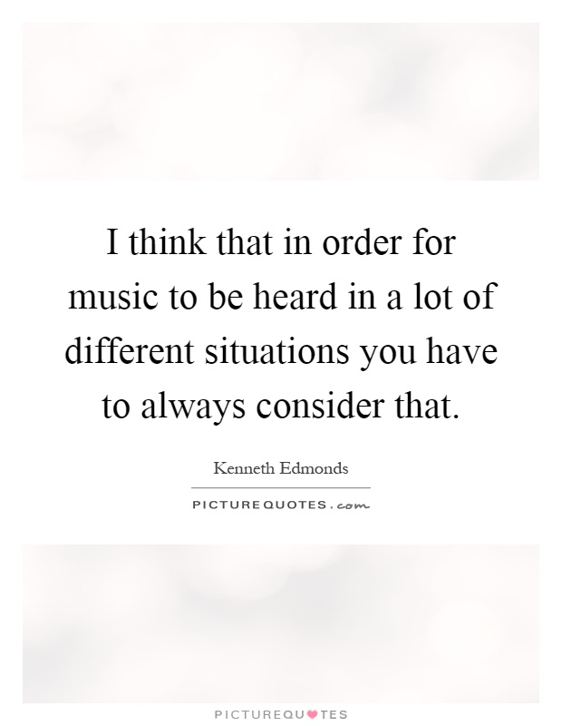 I think that in order for music to be heard in a lot of different situations you have to always consider that Picture Quote #1