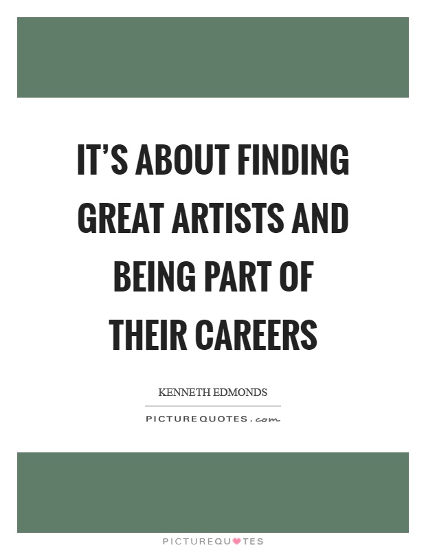 It's about finding great artists and being part of their careers Picture Quote #1