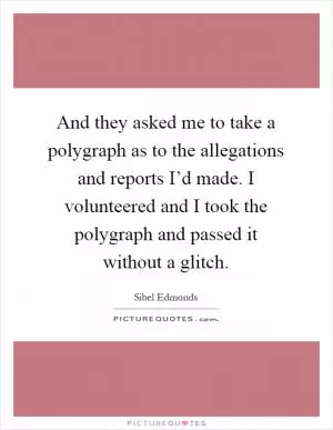 And they asked me to take a polygraph as to the allegations and reports I’d made. I volunteered and I took the polygraph and passed it without a glitch Picture Quote #1
