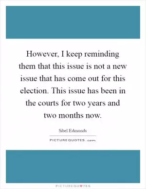However, I keep reminding them that this issue is not a new issue that has come out for this election. This issue has been in the courts for two years and two months now Picture Quote #1
