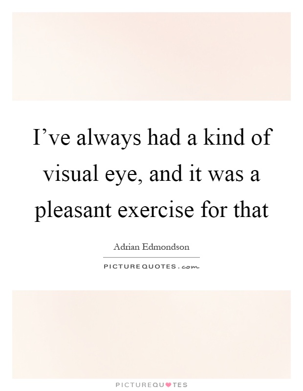 I've always had a kind of visual eye, and it was a pleasant exercise for that Picture Quote #1