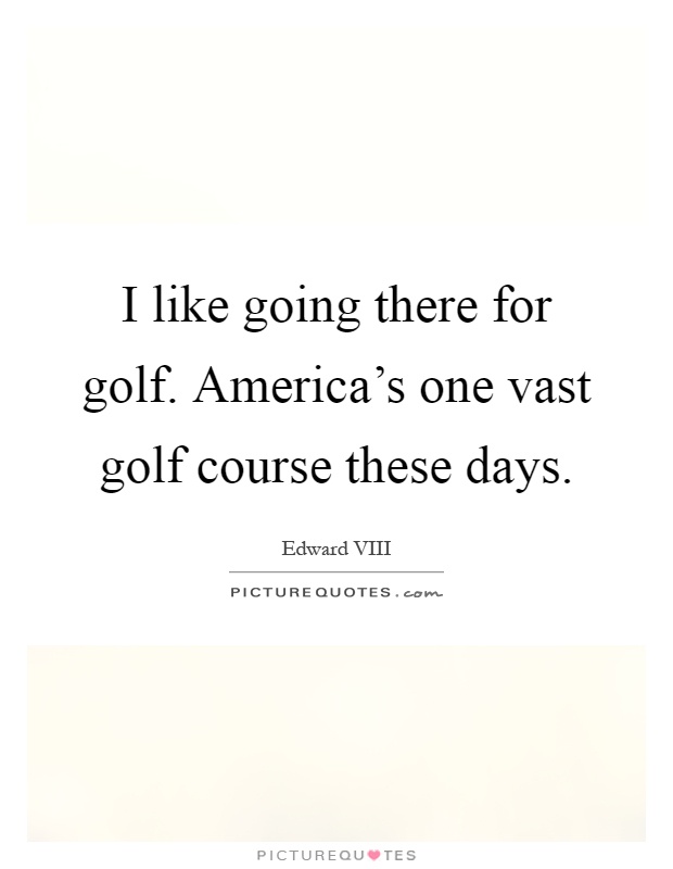 I like going there for golf. America's one vast golf course these days Picture Quote #1