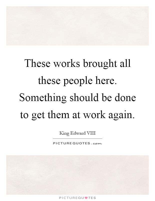 These works brought all these people here. Something should be done to get them at work again Picture Quote #1