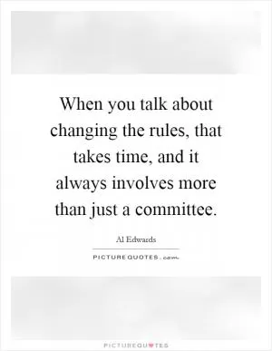 When you talk about changing the rules, that takes time, and it always involves more than just a committee Picture Quote #1