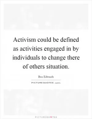 Activism could be defined as activities engaged in by individuals to change there of others situation Picture Quote #1