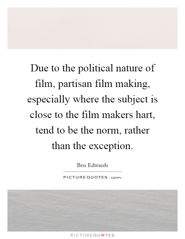 Due to the political nature of film, partisan film making, especially where the subject is close to the film makers hart, tend to be the norm, rather than the exception Picture Quote #1