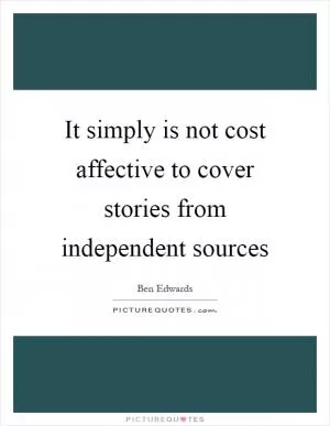 It simply is not cost affective to cover stories from independent sources Picture Quote #1