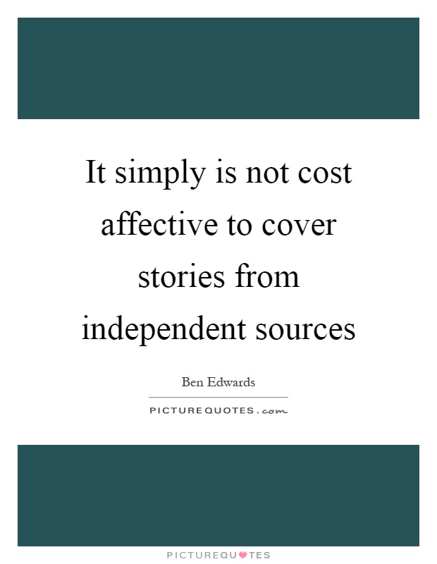 It simply is not cost affective to cover stories from independent sources Picture Quote #1
