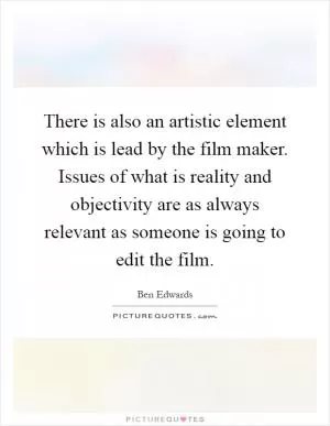 There is also an artistic element which is lead by the film maker. Issues of what is reality and objectivity are as always relevant as someone is going to edit the film Picture Quote #1