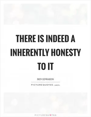 There is indeed a inherently honesty to it Picture Quote #1