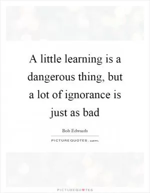 A little learning is a dangerous thing, but a lot of ignorance is just as bad Picture Quote #1